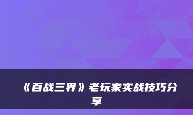 《百战三界》老玩家实战技巧分享