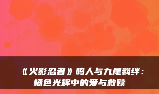 《火影忍者》鸣人与九尾羁绊：橘色光辉中的爱与救赎