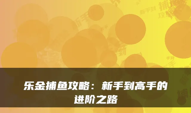 乐金捕鱼攻略：新手到高手的进阶之路