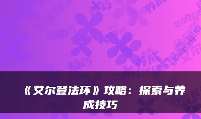 《艾尔登法环》攻略:探索与养成技巧