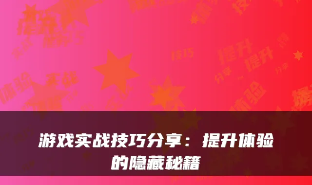 游戏实战技巧分享：提升体验的隐藏秘籍