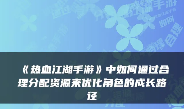 《热血江湖手游》中如何通过合理分配资源来优化角色的成长路径