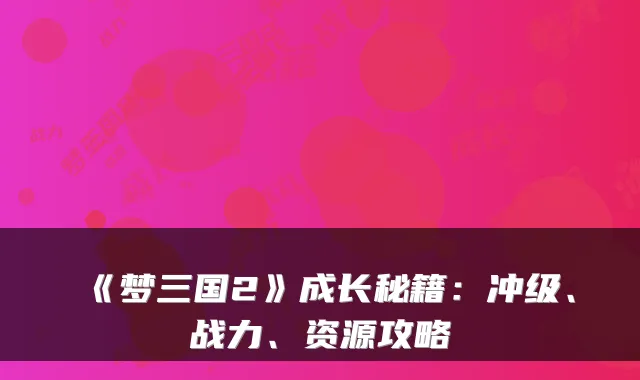 《梦三国2》成长秘籍：冲级、战力、资源攻略