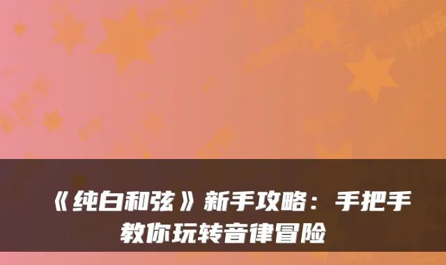 《纯白和弦》新手攻略:手把手教你玩转音律冒险