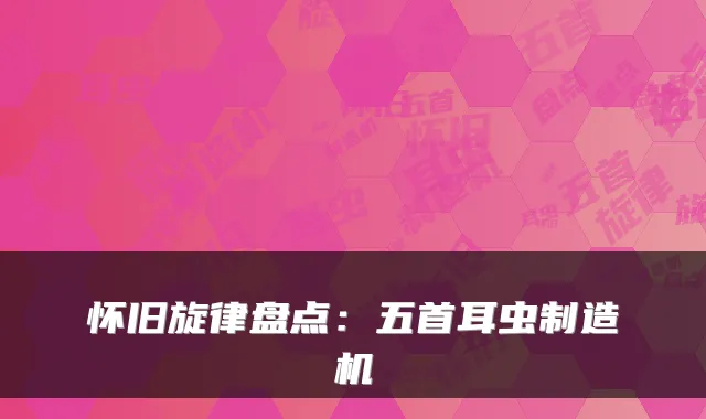 怀旧旋律盘点：五首耳虫制造机