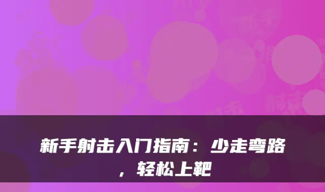 新手射击入门指南：少走弯路，轻松上靶