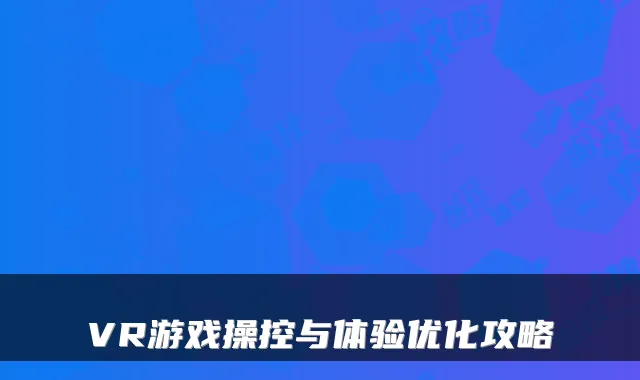 VR游戏操控与体验优化攻略