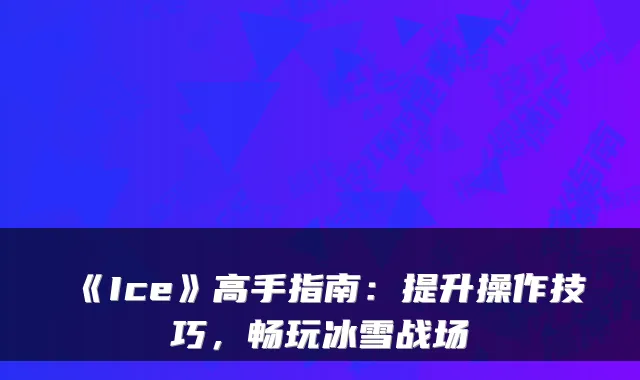 《Ice》高手指南：提升操作技巧，畅玩冰雪战场