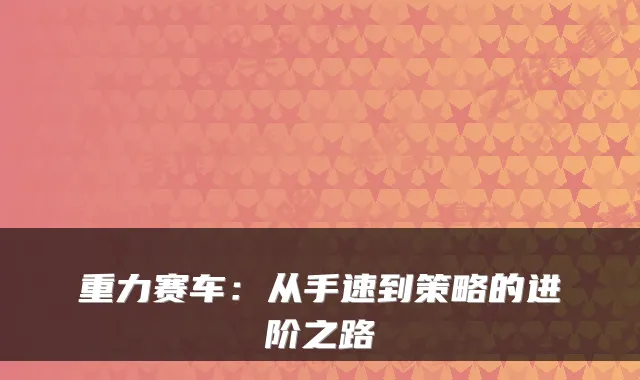 重力赛车：从手速到策略的进阶之路