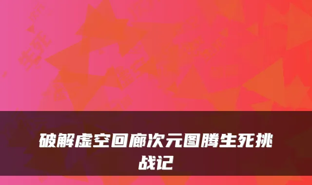 破解虚空回廊次元图腾生死挑战记