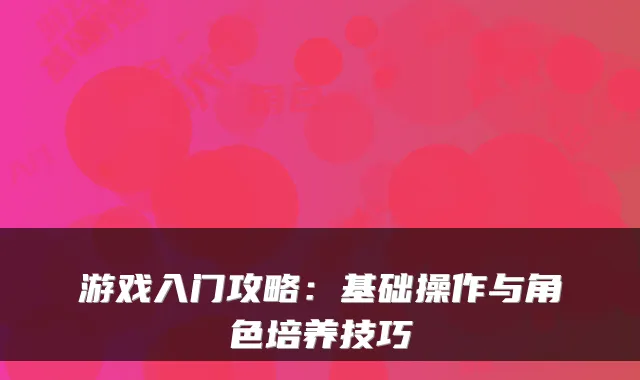 游戏入门攻略：基础操作与角色培养技巧