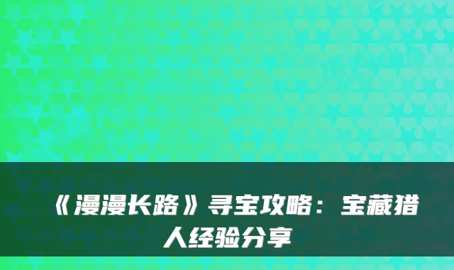 《漫漫长路》寻宝攻略：宝藏猎人经验分享