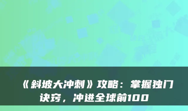 《斜坡大冲刺》攻略：掌握独门诀窍，冲进全球前100