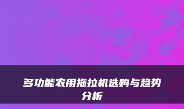 多功能农用拖拉机选购与趋势分析