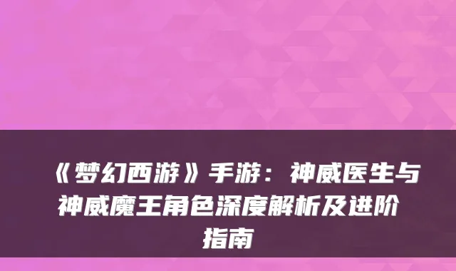《梦幻西游》手游：神威医生与神威魔王角色深度解析及进阶指南