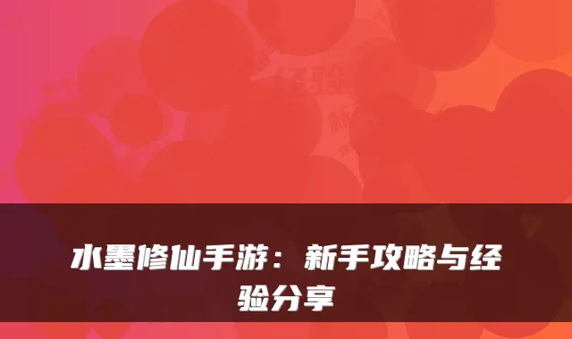 水墨修仙手游：新手攻略与经验分享