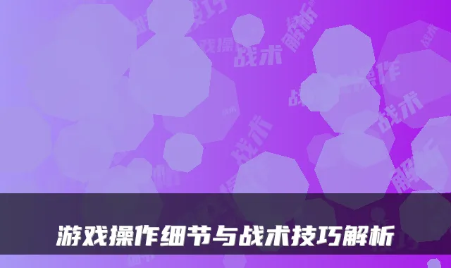游戏操作细节与战术技巧解析