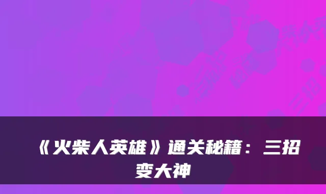 《火柴人英雄》通关秘籍：三招变大神