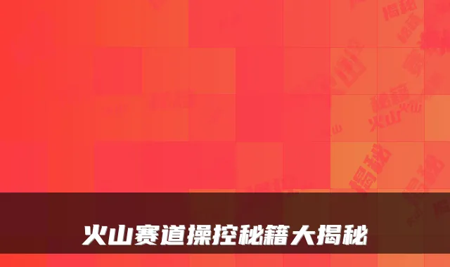 火山赛道操控秘籍大揭秘