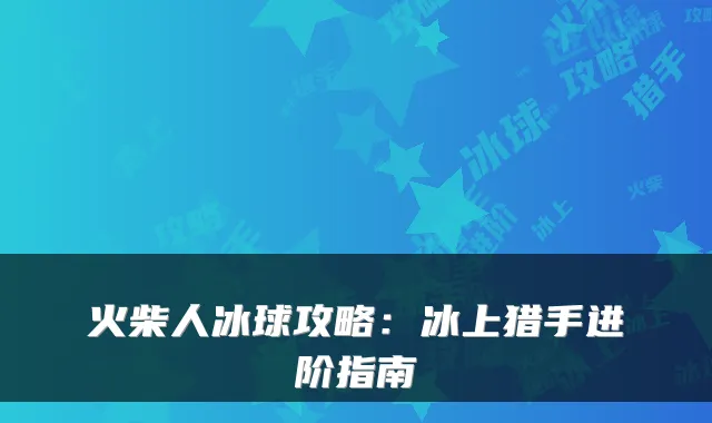 火柴人冰球攻略：冰上猎手进阶指南
