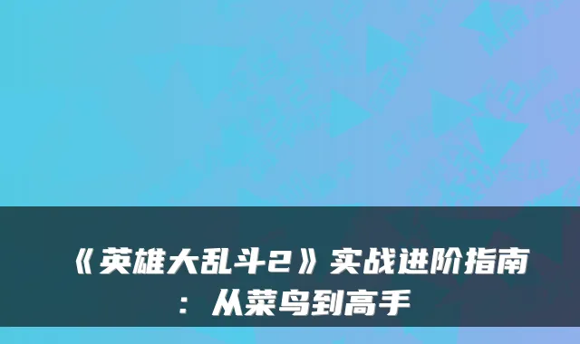《英雄大乱斗2》实战进阶指南：从菜鸟到高手