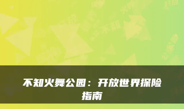 不知火舞公园：开放世界探险指南