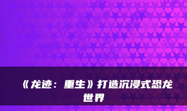 《龙迹：重生》打造沉浸式恐龙世界
