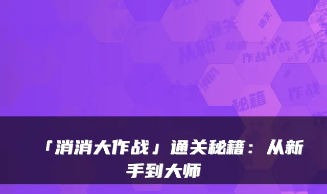 「消消大作战」通关秘籍：从新手到大师