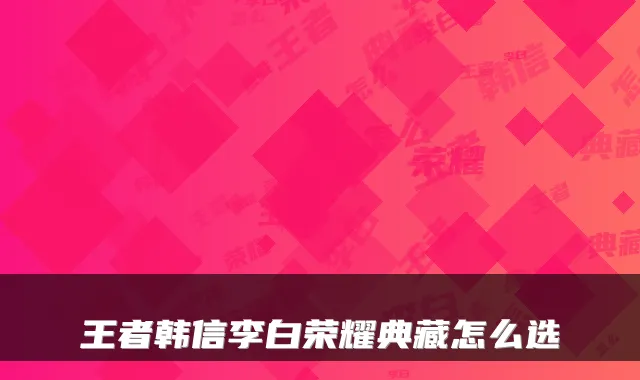 王者韩信李白荣耀典藏怎么选