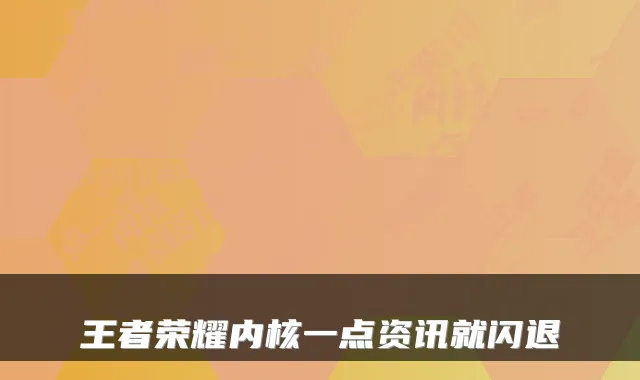 王者荣耀内核一点资讯就闪退