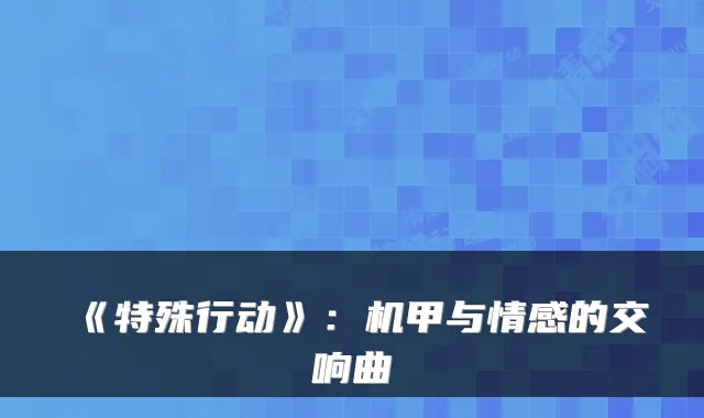 《特殊行动》：机甲与情感的交响曲
