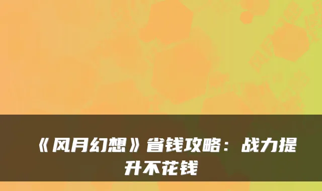 《风月幻想》省钱攻略：战力提升不花钱