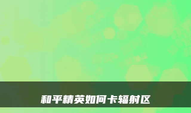 和平精英如何卡辐射区