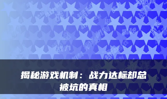 揭秘游戏机制:战力达标却总被坑的真相