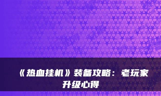 《热血挂机》装备攻略：老玩家升级心得