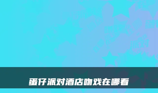 蛋仔派对酒店吻戏在哪看