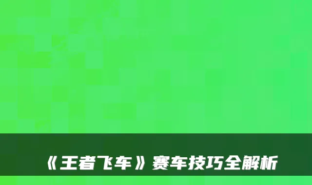《王者飞车》赛车技巧全解析