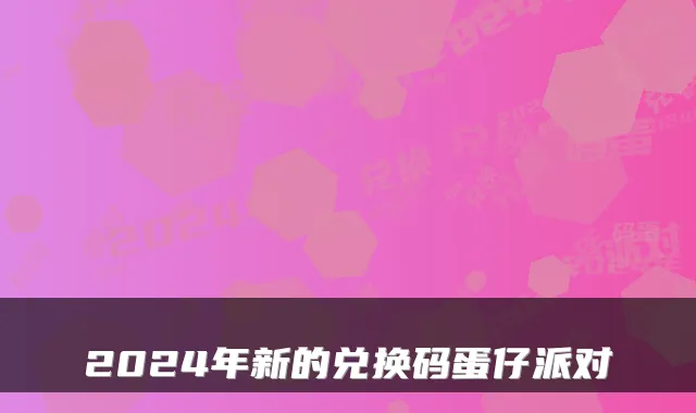 2024年新的兑换码蛋仔派对