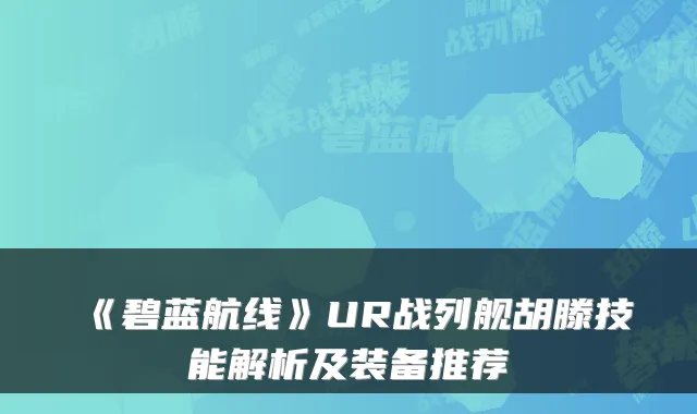 《碧蓝航线》UR战列舰胡滕技能解析及装备推荐