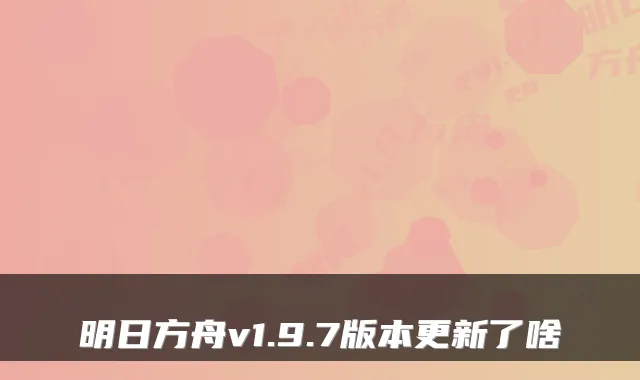 明日方舟v1.9.7版本更新了啥