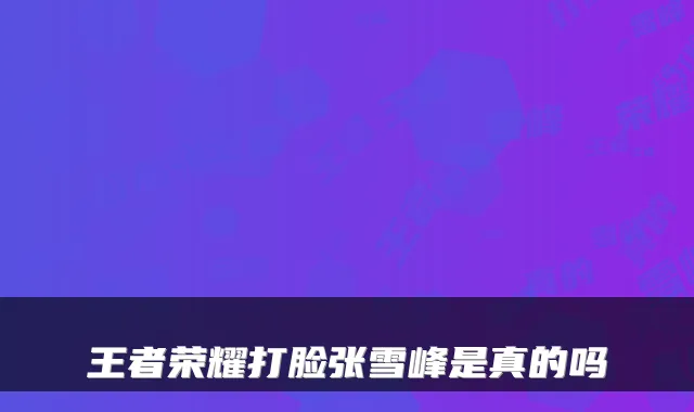 王者荣耀打脸张雪峰是真的吗