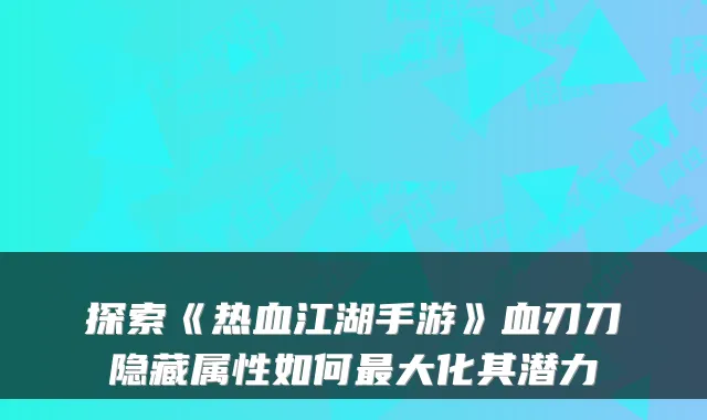 探索《热血江湖手游》血刃刀隐藏属性如何大化其潜力
