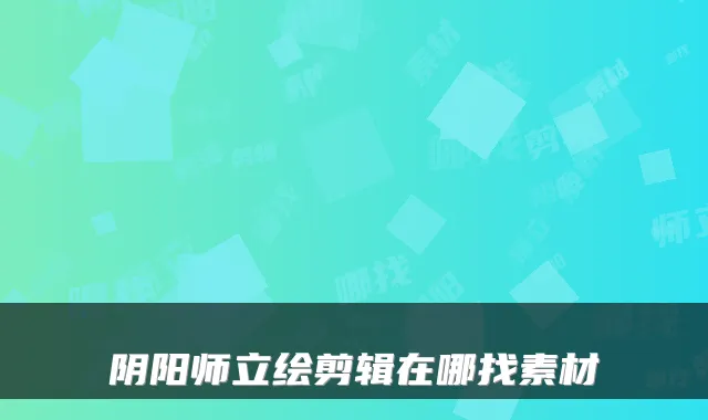 阴阳师立绘剪辑在哪找素材