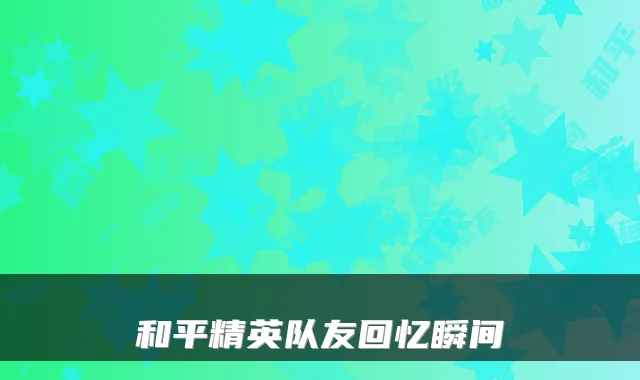和平精英队友回忆瞬间