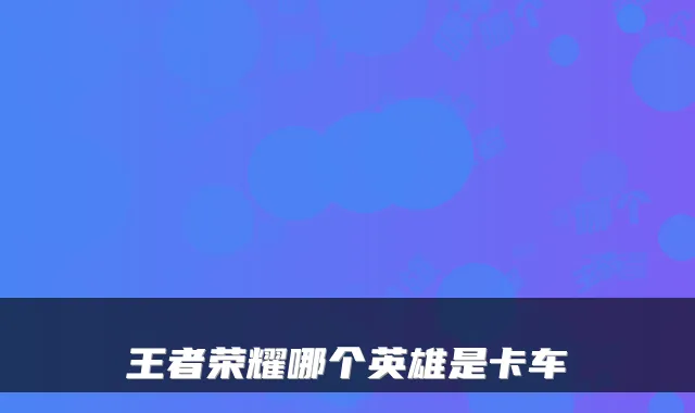 王者荣耀哪个英雄是卡车