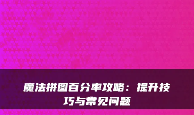 魔法拼图百分率攻略：提升技巧与常见问题