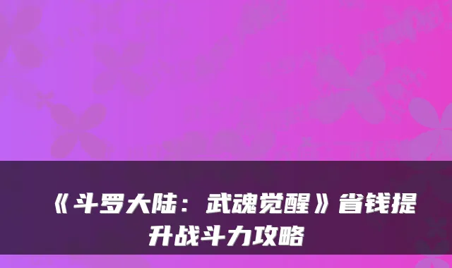 《斗罗大陆：武魂觉醒》省钱提升战斗力攻略