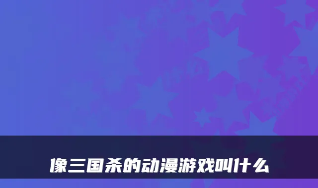 像三国杀的动漫游戏叫什么