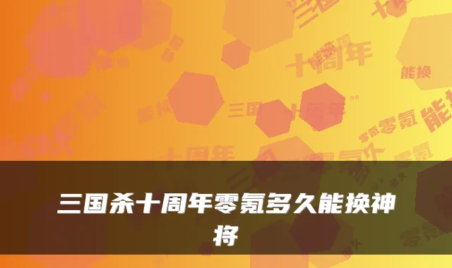 三国杀十周年零氪多久能换神将
