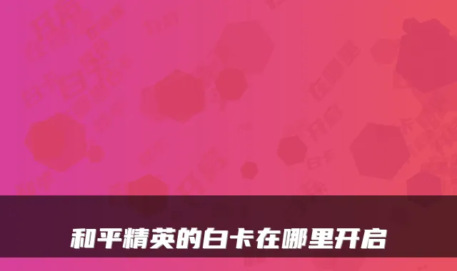 和平精英的白卡在哪里开启